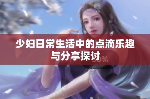少婦日常生活中的點(diǎn)滴樂(lè)趣與分享探討
