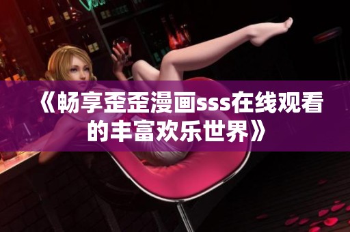 《暢享歪歪漫畫sss在線觀看的豐富歡樂世界》