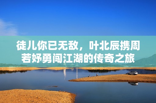徒兒你已無敵，葉北辰攜周若妤勇闖江湖的傳奇之旅