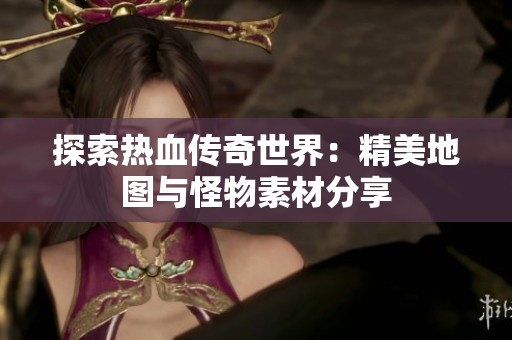 探索熱血傳奇世界：精美地圖與怪物素材分享