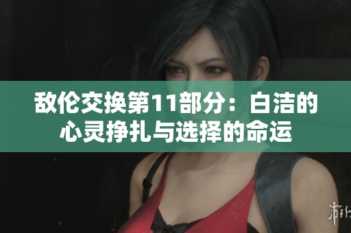 敵倫交換第11部分：白潔的心靈掙扎與選擇的命運