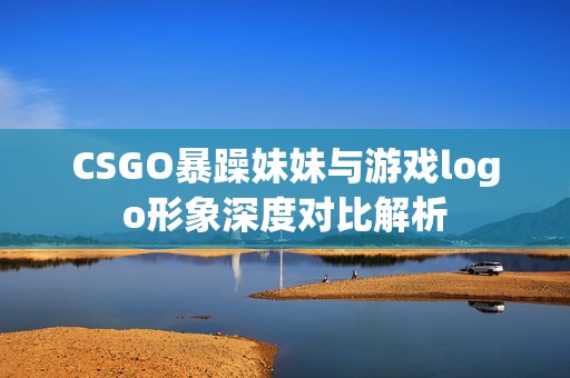 CSGO暴躁妹妹與游戲logo形象深度對(duì)比解析