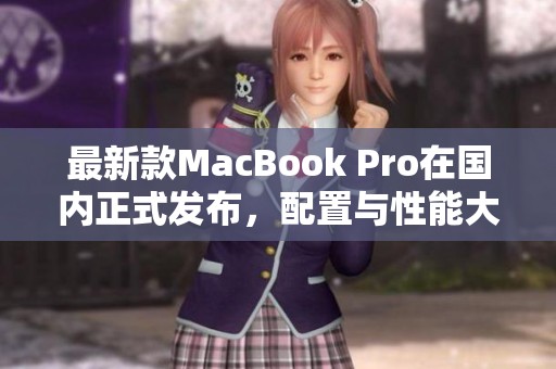 最新款MacBook Pro在國內(nèi)正式發(fā)布，配置與性能大幅提升