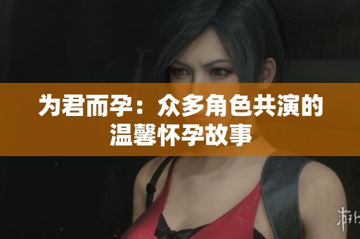 為君而孕：眾多角色共演的溫馨懷孕故事