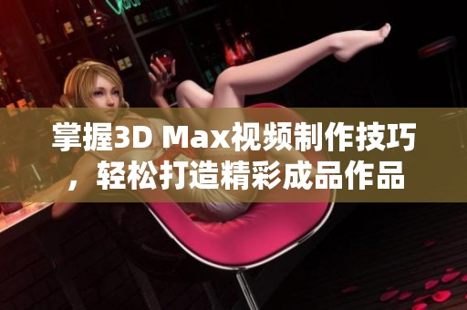 掌握3D Max視頻制作技巧，輕松打造精彩成品作品