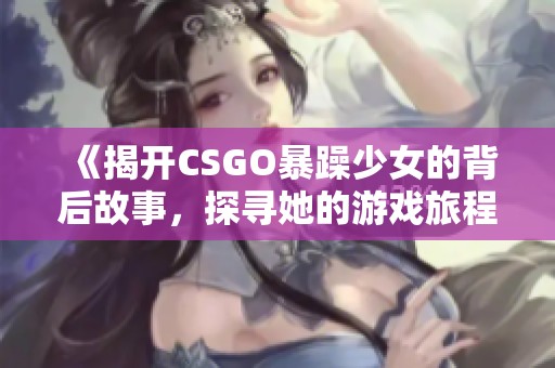 《揭開CSGO暴躁少女的背后故事，探尋她的游戲旅程》