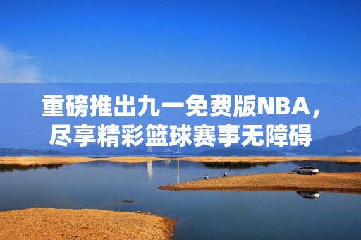 重磅推出九一免費版NBA，盡享精彩籃球賽事無障礙