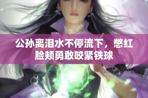 公孫離淚水不停流下，憋紅臉頰勇敢咬緊鐵球