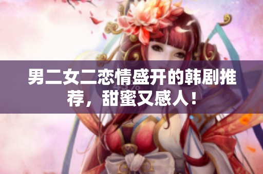 男二女二戀情盛開的韓劇推薦，甜蜜又感人！