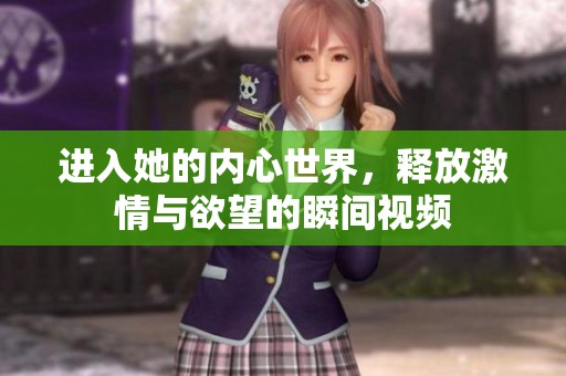 進入她的內心世界，釋放激情與欲望的瞬間視頻