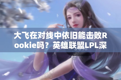 大飛在對(duì)線(xiàn)中依舊能擊敗Rookie嗎？英雄聯(lián)盟LPL深度解析