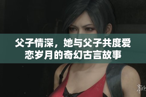 父子情深，她與父子共度愛戀歲月的奇幻古言故事