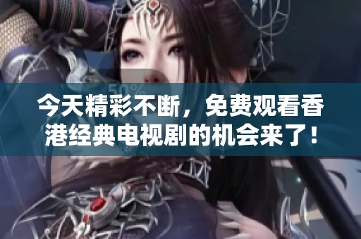 今天精彩不斷，免費觀看香港經(jīng)典電視劇的機(jī)會來了！