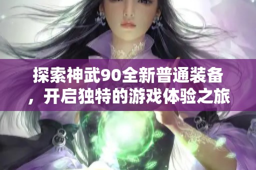 探索神武90全新普通裝備，開(kāi)啟獨(dú)特的游戲體驗(yàn)之旅