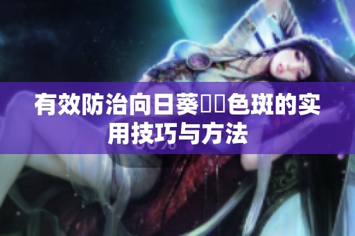 有效防治向日葵卍卍色斑的實用技巧與方法