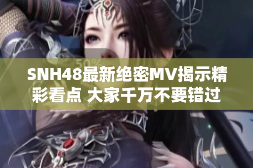 SNH48最新絕密MV揭示精彩看點(diǎn) 大家千萬不要錯(cuò)過！