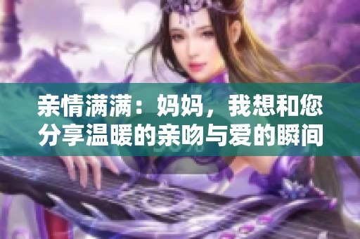 親情滿滿：媽媽，我想和您分享溫暖的親吻與愛的瞬間