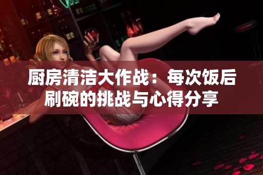 廚房清潔大作戰(zhàn)：每次飯后刷碗的挑戰(zhàn)與心得分享