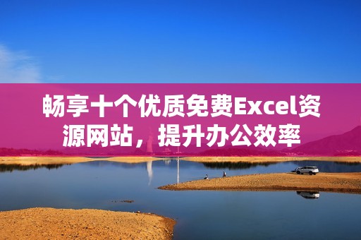 暢享十個(gè)優(yōu)質(zhì)免費(fèi)Excel資源網(wǎng)站，提升辦公效率