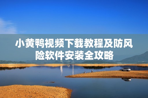小黃鴨視頻下載教程及防風(fēng)險(xiǎn)軟件安裝全攻略