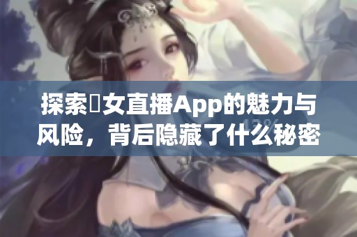 探索祼女直播App的魅力與風(fēng)險(xiǎn)，背后隱藏了什么秘密？