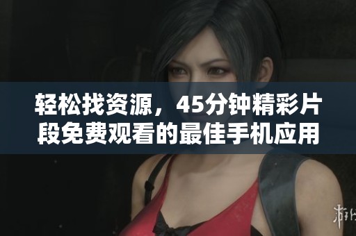 輕松找資源，45分鐘精彩片段免費(fèi)觀看的最佳手機(jī)應(yīng)用推薦