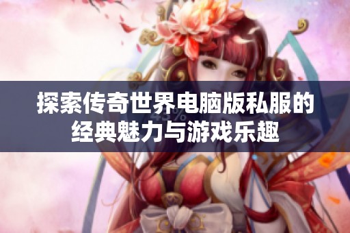 探索傳奇世界電腦版私服的經(jīng)典魅力與游戲樂趣