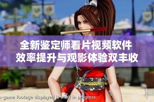 全新鑒定師看片視頻軟件 效率提升與觀影體驗雙豐收