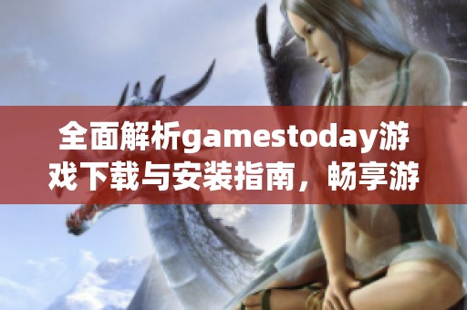 全面解析gamestoday游戲下載與安裝指南，暢享游戲新體驗