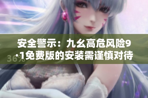 安全警示：九幺高危風(fēng)險(xiǎn)9·1免費(fèi)版的安裝需謹(jǐn)慎對(duì)待