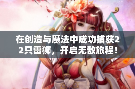 在創(chuàng)造與魔法中成功捕獲22只雷獅，開(kāi)啟無(wú)敵旅程！