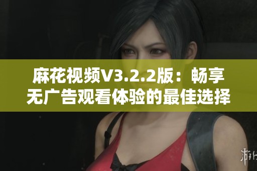 麻花視頻V3.2.2版：暢享無廣告觀看體驗的最佳選擇