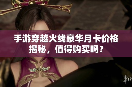 手游穿越火線豪華月卡價(jià)格揭秘，值得購買嗎？