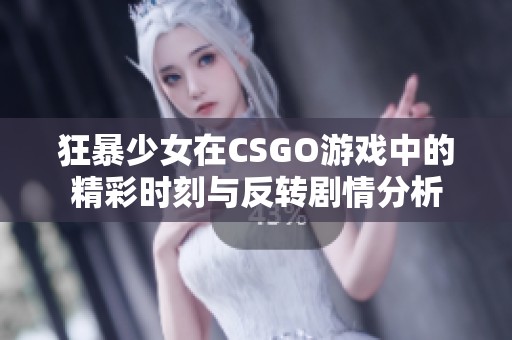 狂暴少女在CSGO游戲中的精彩時刻與反轉(zhuǎn)劇情分析