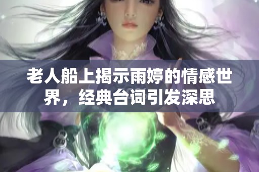 老人船上揭示雨婷的情感世界，經(jīng)典臺(tái)詞引發(fā)深思