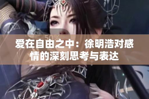愛在自由之中：徐明浩對感情的深刻思考與表達(dá)
