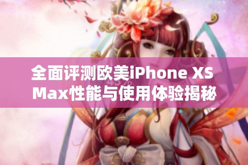 全面評測歐美iPhone XS Max性能與使用體驗(yàn)揭秘