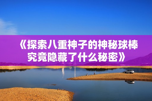 《探索八重神子的神秘球棒究竟隱藏了什么秘密》