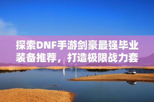 探索DNF手游劍豪最強(qiáng)畢業(yè)裝備推薦，打造極限戰(zhàn)力套裝攻略
