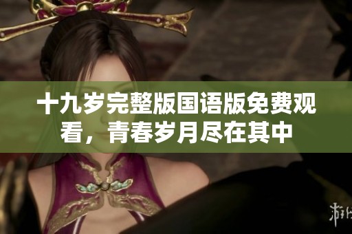 十九歲完整版國語版免費(fèi)觀看，青春歲月盡在其中
