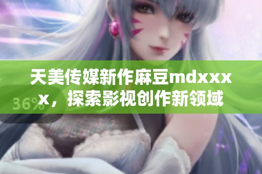 天美傳媒新作麻豆mdxxxx，探索影視創(chuàng)作新領(lǐng)域