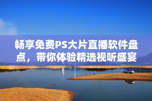 暢享免費(fèi)PS大片直播軟件盤點(diǎn)，帶你體驗(yàn)精選視聽盛宴