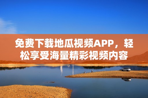 免費(fèi)下載地瓜視頻APP，輕松享受海量精彩視頻內(nèi)容