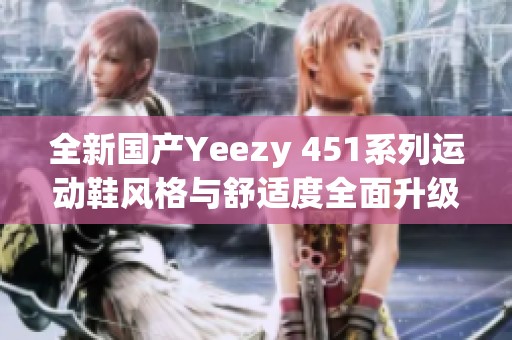 全新國產(chǎn)Yeezy 451系列運動鞋風格與舒適度全面升級