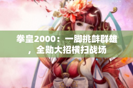 拳皇2000：一腳挑釁群雄，全勛大招橫掃戰(zhàn)場