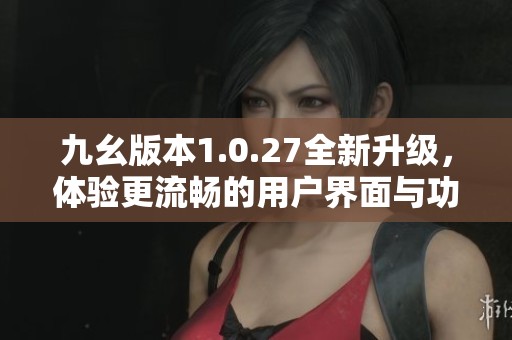 九幺版本1.0.27全新升級(jí)，體驗(yàn)更流暢的用戶界面與功能
