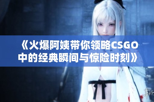 《火爆阿姨帶你領略CSGO中的經典瞬間與驚險時刻》