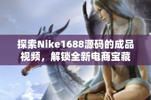 探索Nike1688源碼的成品視頻，解鎖全新電商寶藏