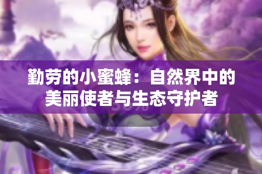 勤勞的小蜜蜂：自然界中的美麗使者與生態(tài)守護者