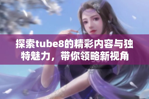 探索tube8的精彩內(nèi)容與獨(dú)特魅力，帶你領(lǐng)略新視角